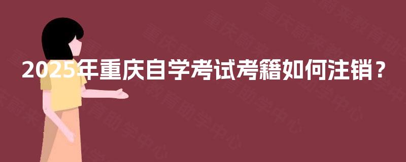 2025年重庆自学考试考籍如何注销？