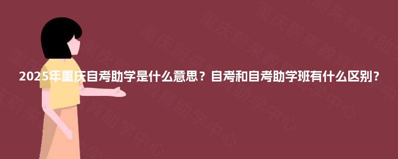 2025年重庆自考助学是什么意思？自考和自考助学班有什么区别？