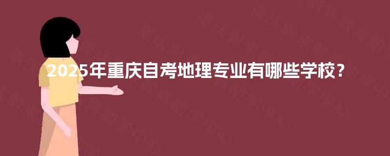 2025年重庆自考地理专业有哪些学校? 2025年重庆自考地理专业有哪些学校?