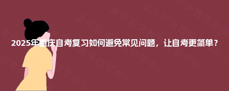 2025年重庆自考复习如何避免常见问题，让自考更简单？