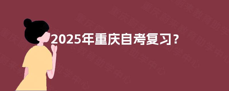 2025年重庆自考复习? 2025年重庆自考复习?