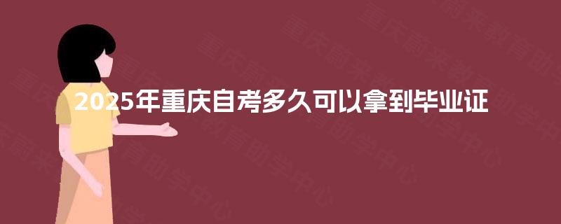 2025年重庆自考多久可以拿到毕业证 2025年重庆自考多久可以拿到毕业证
