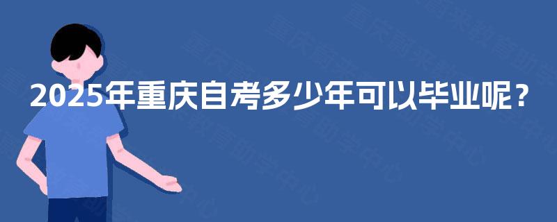 2025年重庆自考多少年可以毕业呢? 2025年重庆自考多少年可以毕业呢?