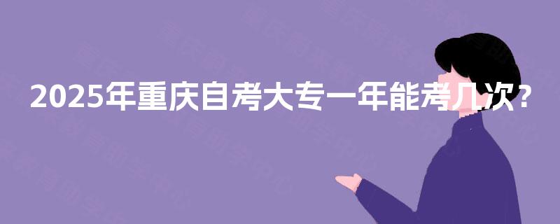 2025年重庆自考大专一年能考几次？
