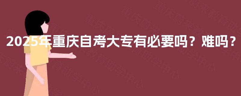 2025年重庆自考大专有必要吗?难吗? 2025年重庆自考大专有必要吗?难吗?