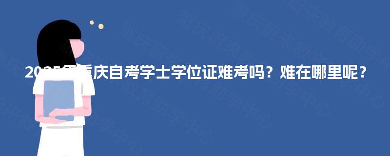 2025年重庆自考学士学位证难考吗?难在哪里呢? 2025年重庆自考学士学位证难考吗?难在哪里呢?
