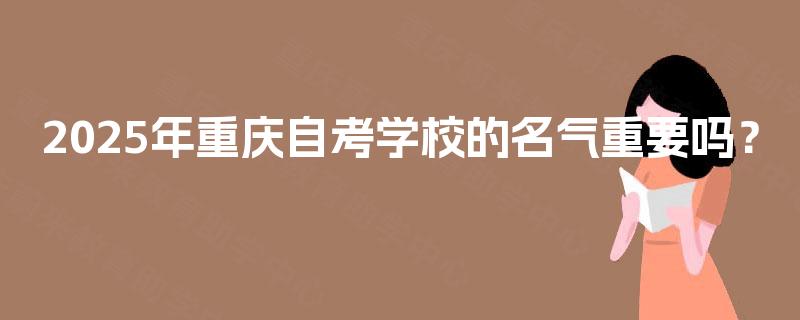 2025年重庆自考学校的名气重要吗? 2025年重庆自考学校的名气重要吗?