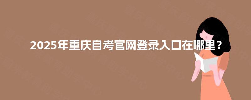 2025年重庆自考官网登录入口在哪里？
