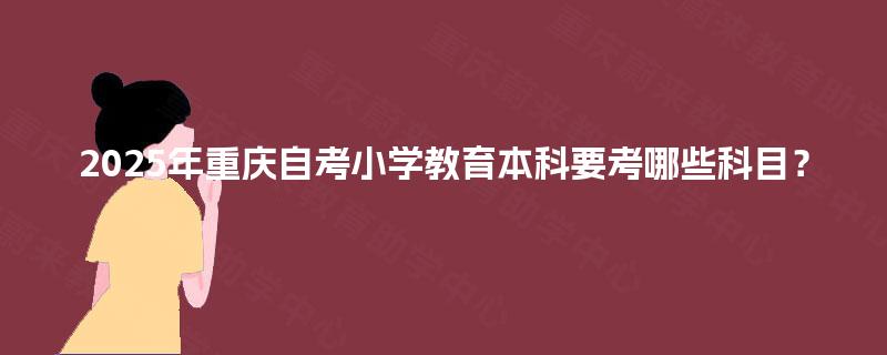 2025年重庆自考小学教育本科要考哪些科目？