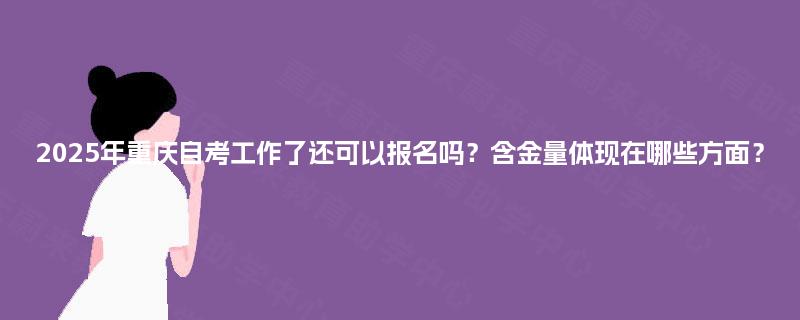 2025年重庆自考工作了还可以报名吗？含金量体现在哪些方面？
