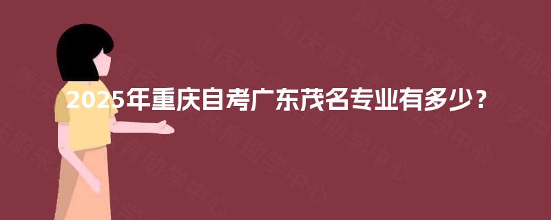 2025年重庆自考广东茂名专业有多少? 2025年重庆自考广东茂名专业有多少?