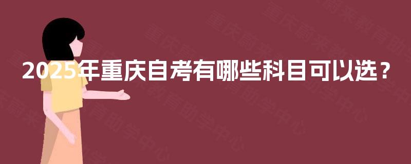 2025年重庆自考有哪些科目可以选? 2025年重庆自考有哪些科目可以选?