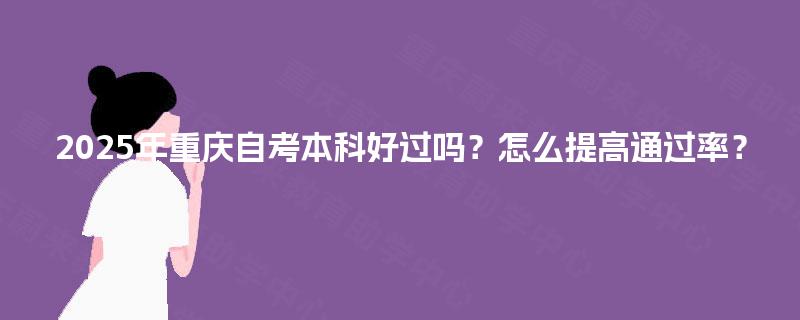 2025年重庆自考本科好过吗？怎么提高通过率？