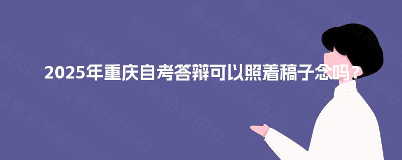 2025年重庆自考答辩可以照着稿子念吗？