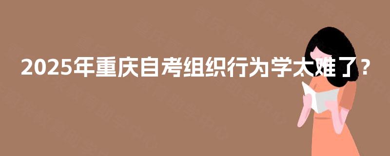 2025年重庆自考组织行为学太难了? 2025年重庆自考组织行为学太难了?
