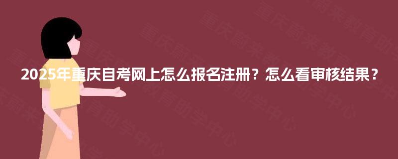 2025年重庆自考网上怎么报名注册?怎么看审核结果? 2025年重庆自考网上怎么报名注册?怎么看审核结果?
