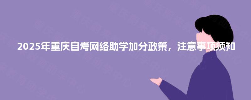 2025年重庆自考网络助学加分政策,注意事项须知 2025年重庆自考网络助学加分政策,注意事项须知