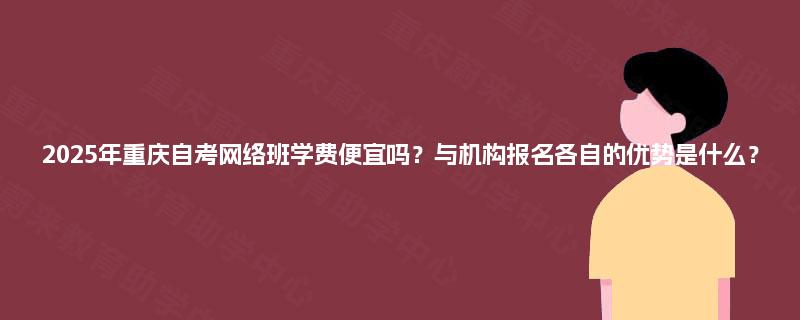 2025年重庆自考网络班学费便宜吗？与机构报名各自的优势是什么？