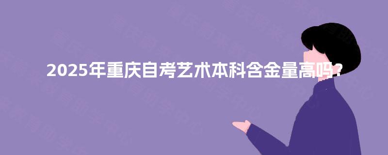 2025年重庆自考艺术本科含金量高吗？