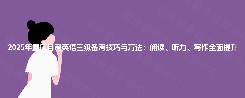 2025年重庆自考英语三级备考技巧与方法：阅读、听力、写作全面提升