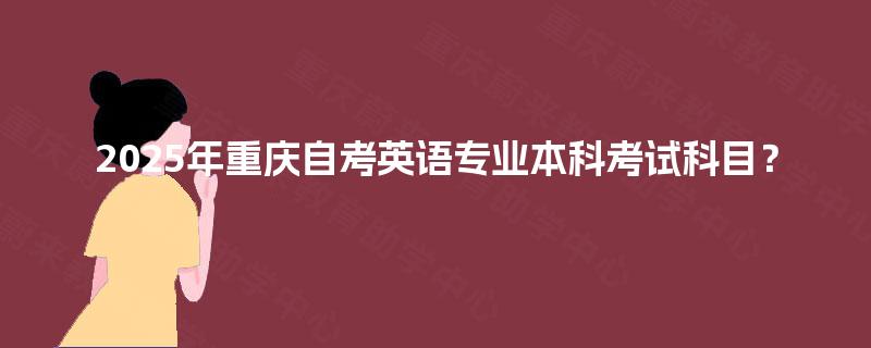 2025年重庆自考英语专业本科考试科目? 2025年重庆自考英语专业本科考试科目?