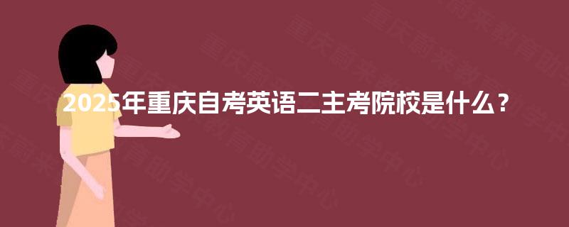 2025年重庆自考英语二主考院校是什么? 2025年重庆自考英语二主考院校是什么?
