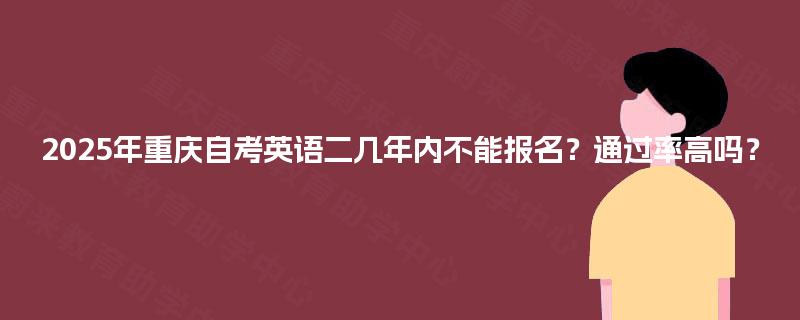 2025年重庆自考英语二几年内不能报名？通过率高吗？