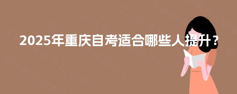 2025年重庆自考适合哪些人提升? 2025年重庆自考适合哪些人提升?