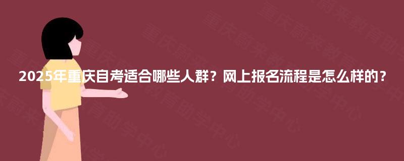 2025年重庆自考适合哪些人群?网上报名流程是怎么样的? 2025年重庆自考适合哪些人群?网上报名流程是怎么样的?