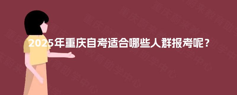 2025年重庆自考适合哪些人群报考呢? 2025年重庆自考适合哪些人群报考呢?
