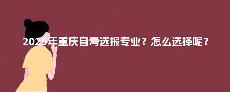 2025年重庆自考选报专业?怎么选择呢? 2025年重庆自考选报专业?怎么选择呢?