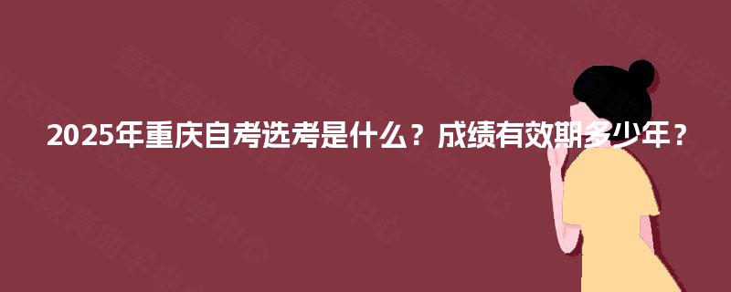 2025年重庆自考选考是什么？成绩有效期多少年？