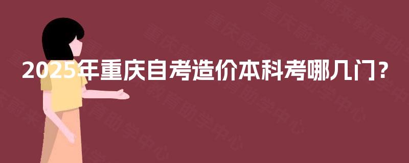 2025年重庆自考造价本科考哪几门？