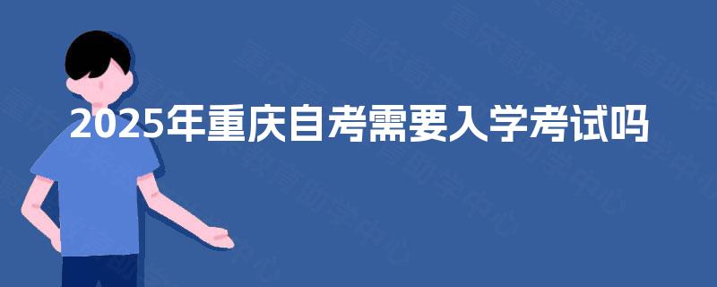 2025年重庆自考需要入学考试吗