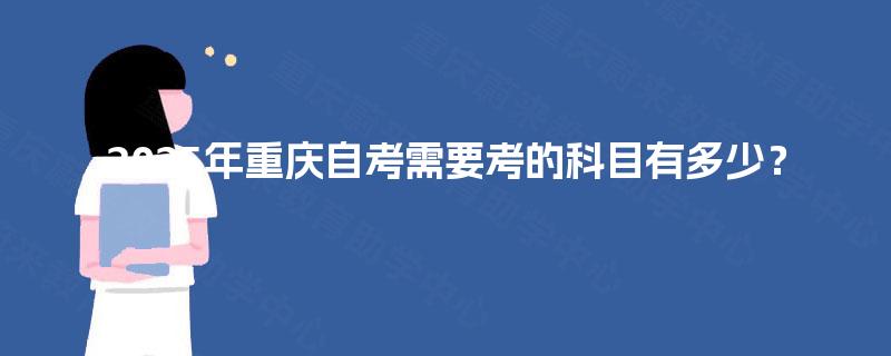 2025年重庆自考需要考的科目有多少? 2025年重庆自考需要考的科目有多少?