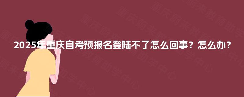 2025年重庆自考预报名登陆不了怎么回事?怎么办? 2025年重庆自考预报名登陆不了怎么回事?怎么办?