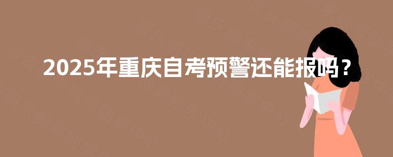 2025年重庆自考预警还能报吗? 2025年重庆自考预警还能报吗?