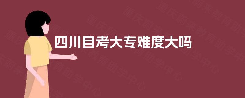 四川自考大专难度大吗 四川自考大专难度大吗