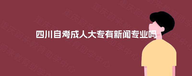 四川自考成人大专有新闻专业吗 四川自考成人大专有新闻专业吗