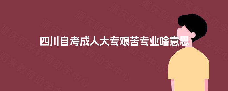 四川自考成人大专艰苦专业啥意思