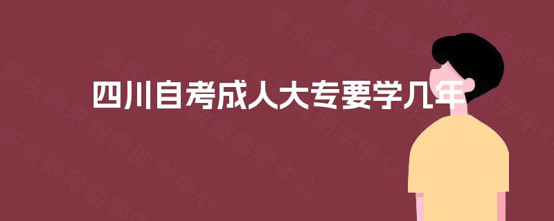 四川自考成人大专要学几年 四川自考成人大专要学几年