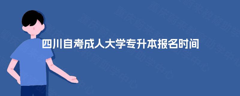 四川自考成人大学专升本报名时间 四川自考成人大学专升本报名时间