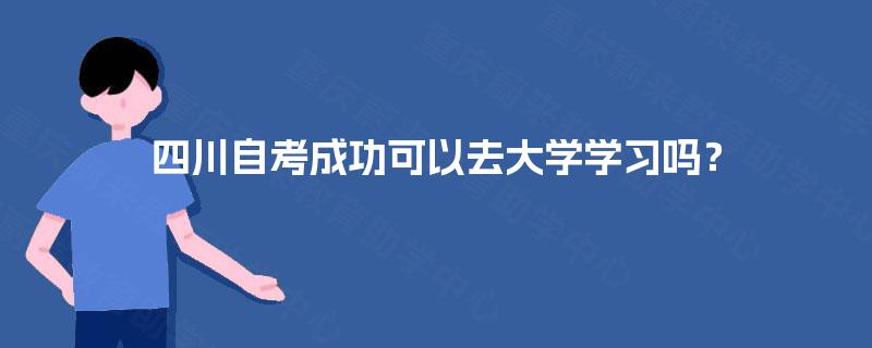 四川自考成功可以去大学学习吗? 四川自考成功可以去大学学习吗?