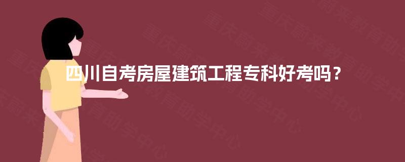 四川自考房屋建筑工程专科好考吗? 四川自考房屋建筑工程专科好考吗?