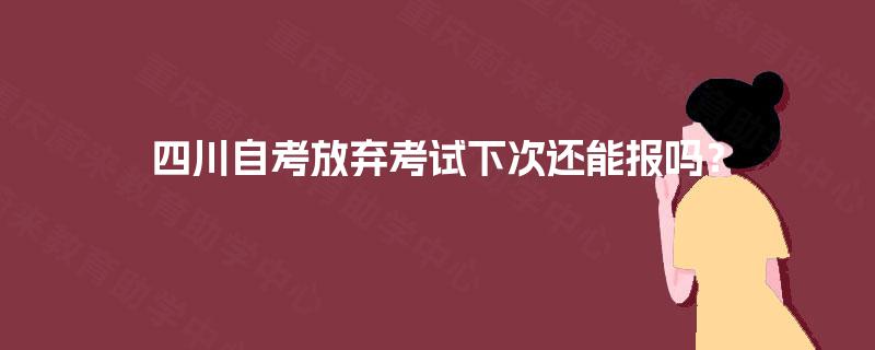 四川自考放弃考试下次还能报吗? 四川自考放弃考试下次还能报吗?