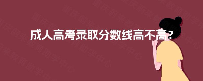 成人高考录取分数线高不高? 成人高考录取分数线高不高?