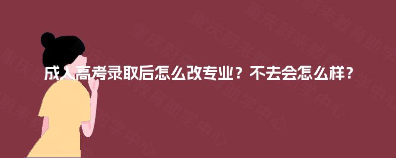 成人高考录取后怎么改专业?不去会怎么样? 成人高考录取后怎么改专业?不去会怎么样?