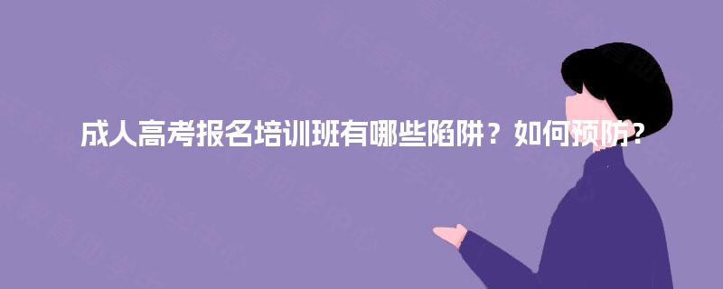 成人高考报名培训班有哪些陷阱?如何预防? 成人高考报名培训班有哪些陷阱?如何预防?