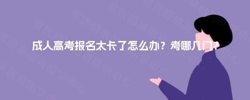 成人高考报名太卡了怎么办？考哪几门？