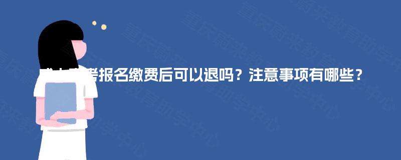 成人高考报名缴费后可以退吗？注意事项有哪些？